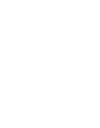 Unfortunately for security reasons we have had to take our website off-line. If you would like to contact us, email us on: contact@lomby.co.uk Thanks, Chris and Amanda
